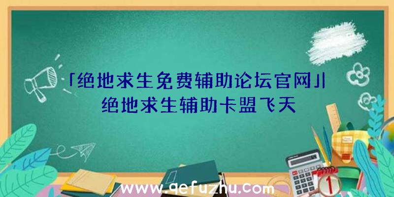 「绝地求生免费辅助论坛官网」|绝地求生辅助卡盟飞天